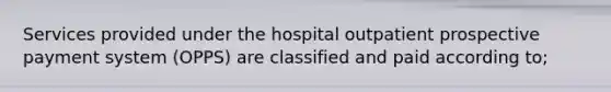 Services provided under the hospital outpatient prospective payment system (OPPS) are classified and paid according to;