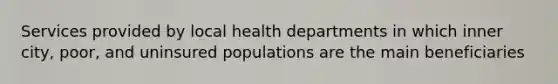 Services provided by local health departments in which inner city, poor, and uninsured populations are the main beneficiaries