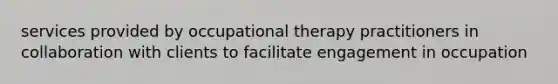 services provided by occupational therapy practitioners in collaboration with clients to facilitate engagement in occupation