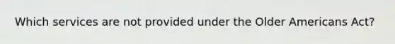 Which services are not provided under the Older Americans Act?
