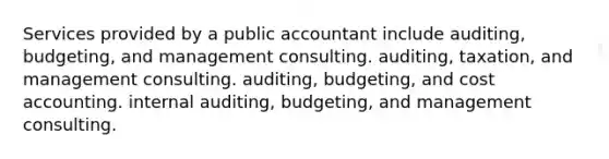 Services provided by a public accountant include auditing, budgeting, and management consulting. auditing, taxation, and management consulting. auditing, budgeting, and cost accounting. internal auditing, budgeting, and management consulting.