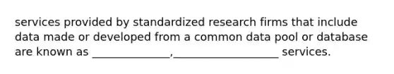 services provided by standardized research firms that include data made or developed from a common data pool or database are known as ______________,___________________ services.