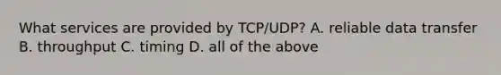 What services are provided by TCP/UDP? A. reliable data transfer B. throughput C. timing D. all of the above