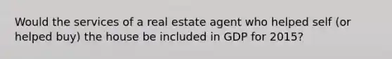 Would the services of a real estate agent who helped self (or helped buy) the house be included in GDP for 2015?