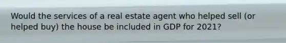 Would the services of a real estate agent who helped sell (or helped buy) the house be included in GDP for 2021?