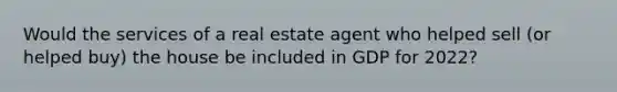 Would the services of a real estate agent who helped sell​ (or helped​ buy) the house be included in GDP for​ 2022?