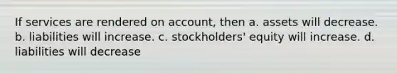 If services are rendered on account, then a. assets will decrease. b. liabilities will increase. c. stockholders' equity will increase. d. liabilities will decrease