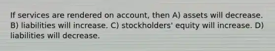 If services are rendered on account, then A) assets will decrease. B) liabilities will increase. C) stockholders' equity will increase. D) liabilities will decrease.