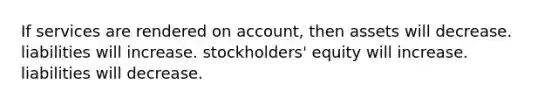 If services are rendered on account, then assets will decrease. liabilities will increase. stockholders' equity will increase. liabilities will decrease.