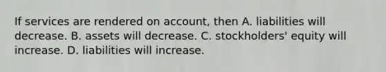 If services are rendered on account, then A. liabilities will decrease. B. assets will decrease. C. stockholders' equity will increase. D. liabilities will increase.