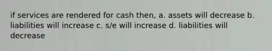 if services are rendered for cash then, a. assets will decrease b. liabilities will increase c. s/e will increase d. liabilities will decrease