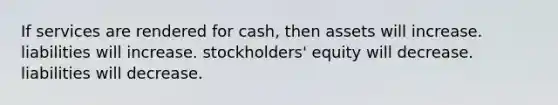 If services are rendered for cash, then assets will increase. liabilities will increase. stockholders' equity will decrease. liabilities will decrease.