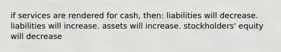 if services are rendered for cash, then: liabilities will decrease. liabilities will increase. assets will increase. stockholders' equity will decrease