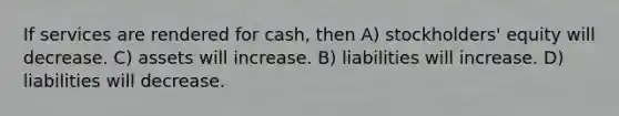 If services are rendered for cash, then A) stockholders' equity will decrease. C) assets will increase. B) liabilities will increase. D) liabilities will decrease.