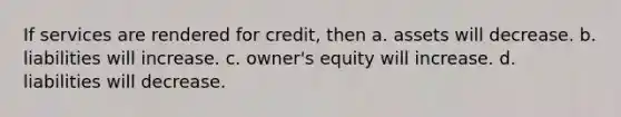 If services are rendered for credit, then a. assets will decrease. b. liabilities will increase. c. owner's equity will increase. d. liabilities will decrease.