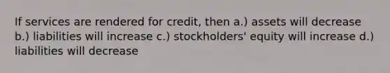 If services are rendered for credit, then a.) assets will decrease b.) liabilities will increase c.) stockholders' equity will increase d.) liabilities will decrease