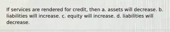 If services are rendered for credit, then a. assets will decrease. b. liabilities will increase. c. equity will increase. d. liabilities will decrease.