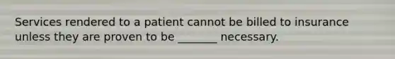 Services rendered to a patient cannot be billed to insurance unless they are proven to be _______ necessary.