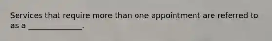 Services that require more than one appointment are referred to as a ______________.