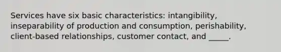 Services have six basic characteristics: intangibility, inseparability of production and consumption, perishability, client-based relationships, customer contact, and _____.