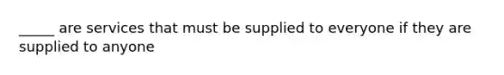 _____ are services that must be supplied to everyone if they are supplied to anyone