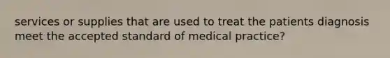 services or supplies that are used to treat the patients diagnosis meet the accepted standard of medical practice?