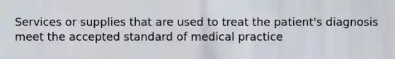 Services or supplies that are used to treat the patient's diagnosis meet the accepted standard of medical practice