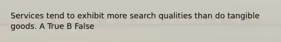 Services tend to exhibit more search qualities than do tangible goods. A True B False