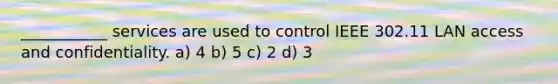 ___________ services are used to control IEEE 302.11 LAN access and confidentiality. a) 4 b) 5 c) 2 d) 3