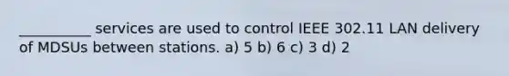 __________ services are used to control IEEE 302.11 LAN delivery of MDSUs between stations. a) 5 b) 6 c) 3 d) 2