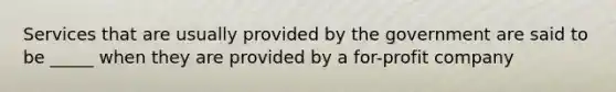 Services that are usually provided by the government are said to be _____ when they are provided by a for-profit company