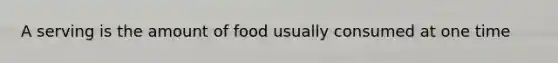 A serving is the amount of food usually consumed at one time