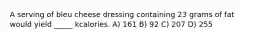 A serving of bleu cheese dressing containing 23 grams of fat would yield _____ kcalories. A) 161 B) 92 C) 207 D) 255