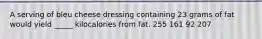 A serving of bleu cheese dressing containing 23 grams of fat would yield _____ kilocalories from fat. 255 161 92 207