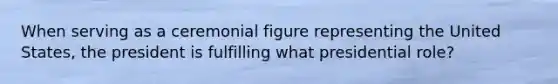 When serving as a ceremonial figure representing the United States, the president is fulfilling what presidential role?