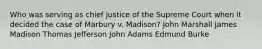 Who was serving as chief justice of the Supreme Court when it decided the case of Marbury v. Madison? John Marshall James Madison Thomas Jefferson John Adams Edmund Burke