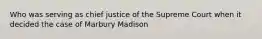 Who was serving as chief justice of the Supreme Court when it decided the case of Marbury Madison