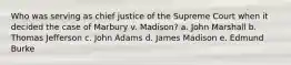 Who was serving as chief justice of the Supreme Court when it decided the case of Marbury v. Madison? a. John Marshall b. Thomas Jefferson c. John Adams d. James Madison e. Edmund Burke