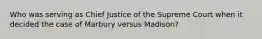 Who was serving as Chief Justice of the Supreme Court when it decided the case of Marbury versus Madison?