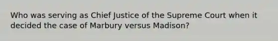 Who was serving as Chief Justice of the Supreme Court when it decided the case of Marbury versus Madison?