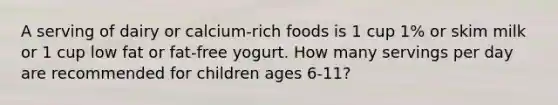 A serving of dairy or calcium-rich foods is 1 cup 1% or skim milk or 1 cup low fat or fat-free yogurt. How many servings per day are recommended for children ages 6-11?