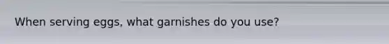 When serving eggs, what garnishes do you use?
