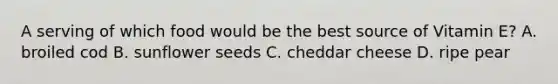 A serving of which food would be the best source of Vitamin E? A. broiled cod B. sunflower seeds C. cheddar cheese D. ripe pear