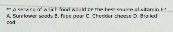 ** A serving of which food would be the best source of vitamin E? A. Sunflower seeds B. Ripe pear C. Cheddar cheese D. Broiled cod