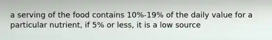 a serving of the food contains 10%-19% of the daily value for a particular nutrient, if 5% or less, it is a low source