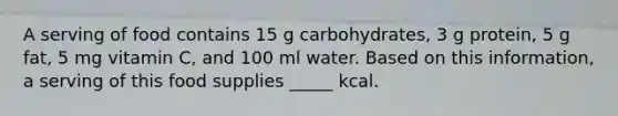 A serving of food contains 15 g carbohydrates, 3 g protein, 5 g fat, 5 mg vitamin C, and 100 ml water. Based on this information, a serving of this food supplies _____ kcal.