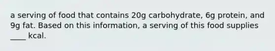 a serving of food that contains 20g carbohydrate, 6g protein, and 9g fat. Based on this information, a serving of this food supplies ____ kcal.