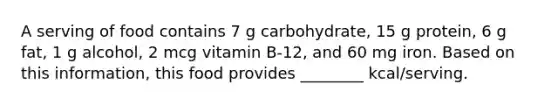 A serving of food contains 7 g carbohydrate, 15 g protein, 6 g fat, 1 g alcohol, 2 mcg vitamin B-12, and 60 mg iron. Based on this information, this food provides ________ kcal/serving.