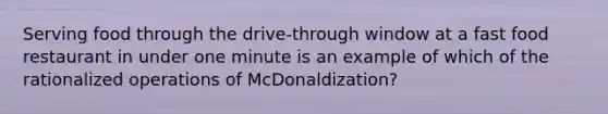 Serving food through the drive-through window at a fast food restaurant in under one minute is an example of which of the rationalized operations of McDonaldization?