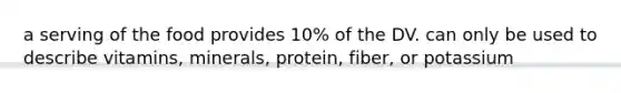 a serving of the food provides 10% of the DV. can only be used to describe vitamins, minerals, protein, fiber, or potassium